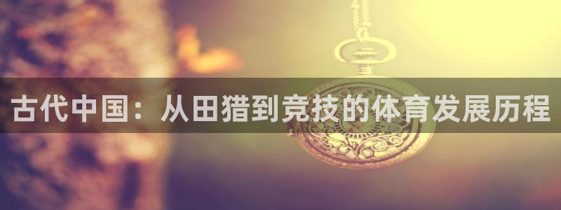 球客岛：古代中国：从田猎到竞技的体育发展历程