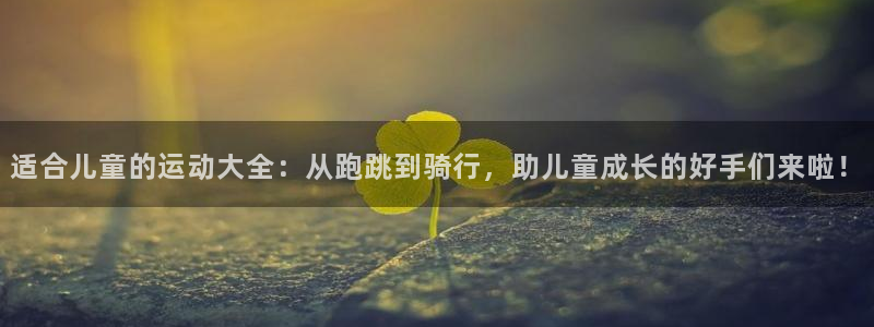 球客岛：适合儿童的运动大全：从跑跳到骑行，助儿童成长的好手们来啦！